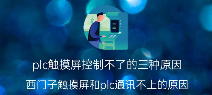 plc触摸屏控制不了的三种原因 西门子触摸屏和plc通讯不上的原因？